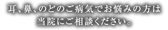 耳・鼻・のど、花粉症、いびき等の悩み…すべて当院にご相談ください